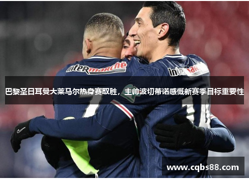 巴黎圣日耳曼大莱马尔热身赛取胜，主帅波切蒂诺感慨新赛季目标重要性