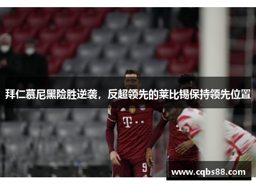 拜仁慕尼黑险胜逆袭，反超领先的莱比锡保持领先位置