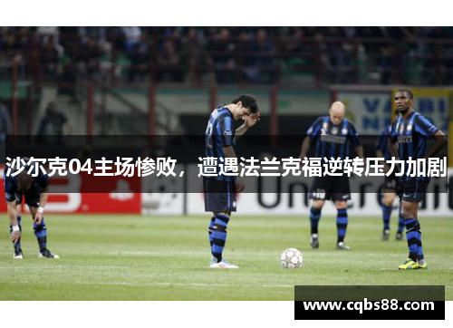 沙尔克04主场惨败，遭遇法兰克福逆转压力加剧