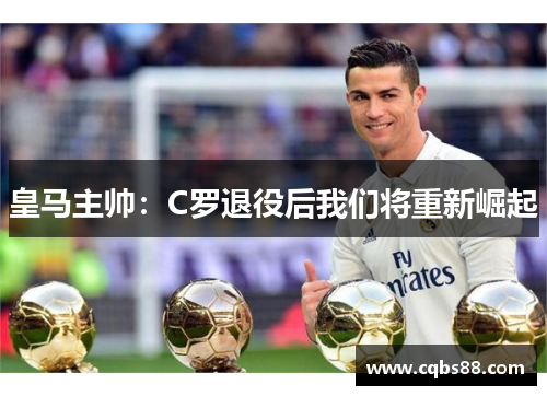 皇马主帅：C罗退役后我们将重新崛起