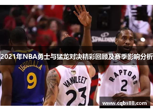 2021年NBA勇士与猛龙对决精彩回顾及赛季影响分析
