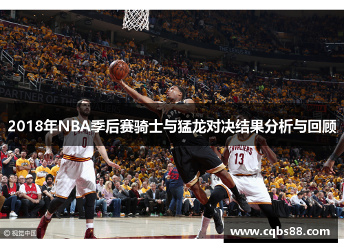2018年NBA季后赛骑士与猛龙对决结果分析与回顾
