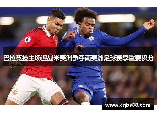 巴拉竞技主场迎战米美洲争夺南美洲足球赛季重要积分