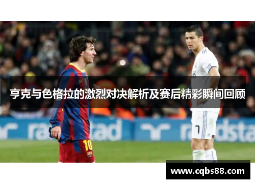 亨克与色格拉的激烈对决解析及赛后精彩瞬间回顾