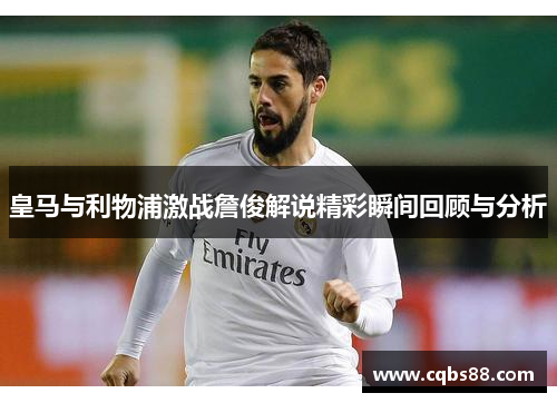 皇马与利物浦激战詹俊解说精彩瞬间回顾与分析
