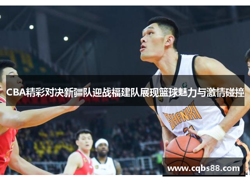 CBA精彩对决新疆队迎战福建队展现篮球魅力与激情碰撞