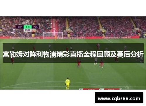 富勒姆对阵利物浦精彩直播全程回顾及赛后分析