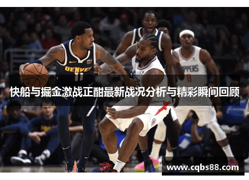 快船与掘金激战正酣最新战况分析与精彩瞬间回顾
