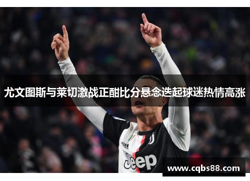 尤文图斯与莱切激战正酣比分悬念迭起球迷热情高涨